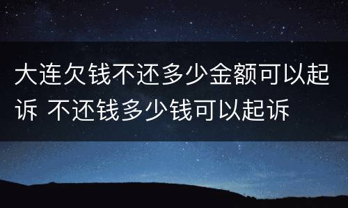 大连欠钱不还多少金额可以起诉 不还钱多少钱可以起诉