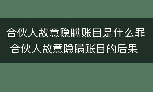 合伙人故意隐瞒账目是什么罪 合伙人故意隐瞒账目的后果