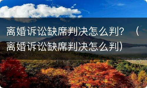 离婚诉讼缺席判决怎么判？（离婚诉讼缺席判决怎么判）