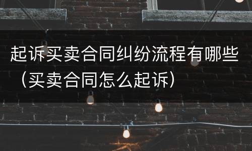 起诉买卖合同纠纷流程有哪些（买卖合同怎么起诉）