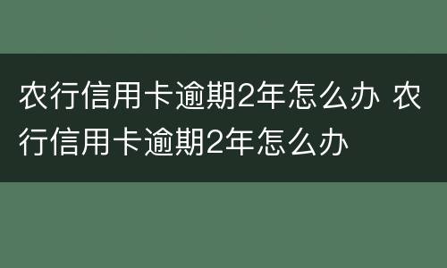 农行信用卡逾期2年怎么办 农行信用卡逾期2年怎么办