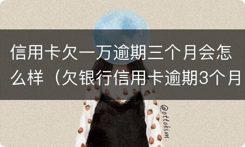 信用卡欠一万逾期三个月会怎么样（欠银行信用卡逾期3个月 金额1万）