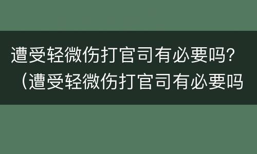遭受轻微伤打官司有必要吗？（遭受轻微伤打官司有必要吗现在）