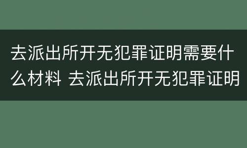 去派出所开无犯罪证明需要什么材料 去派出所开无犯罪证明需要什么材料和手续