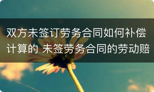 双方未签订劳务合同如何补偿计算的 未签劳务合同的劳动赔偿怎么计算?