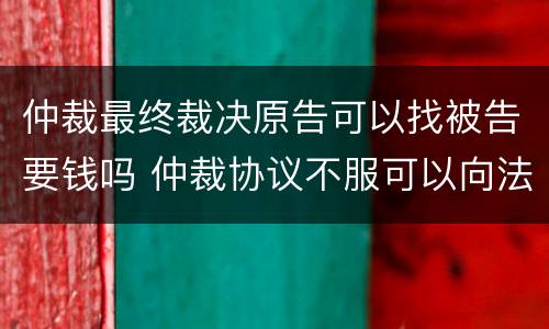 仲裁最终裁决原告可以找被告要钱吗 仲裁协议不服可以向法院提起诉讼,费用由谁支付