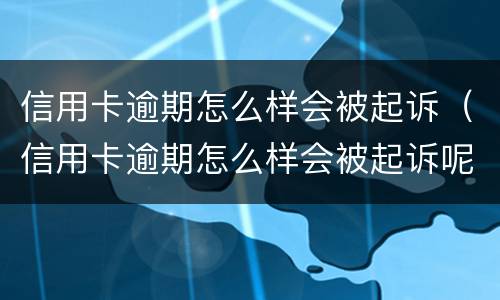 信用卡逾期怎么样会被起诉（信用卡逾期怎么样会被起诉呢）