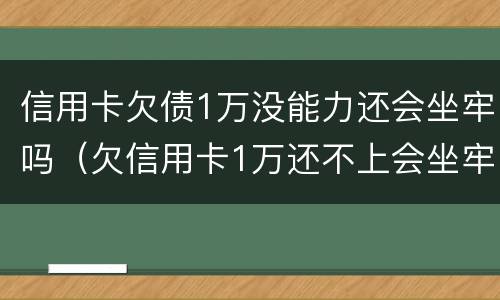 信用卡欠债1万没能力还会坐牢吗（欠信用卡1万还不上会坐牢吗）