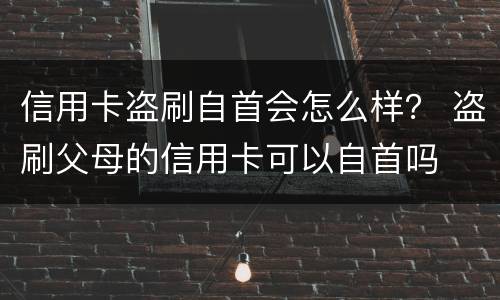 信用卡盗刷自首会怎么样？ 盗刷父母的信用卡可以自首吗