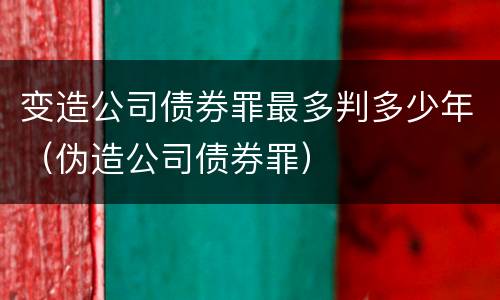 变造公司债券罪最多判多少年（伪造公司债券罪）