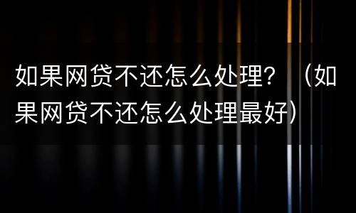 如果网贷不还怎么处理？（如果网贷不还怎么处理最好）