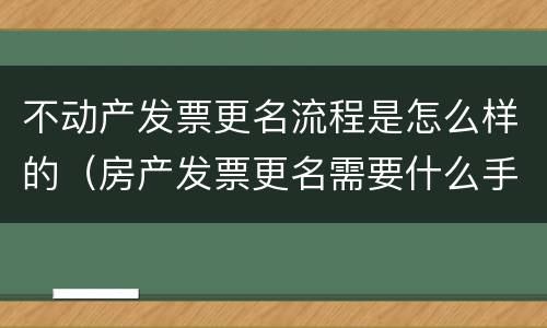 不动产发票更名流程是怎么样的（房产发票更名需要什么手续）