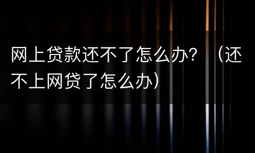 网上贷款还不了怎么办？（还不上网贷了怎么办）