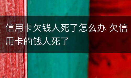 信用卡欠钱人死了怎么办 欠信用卡的钱人死了