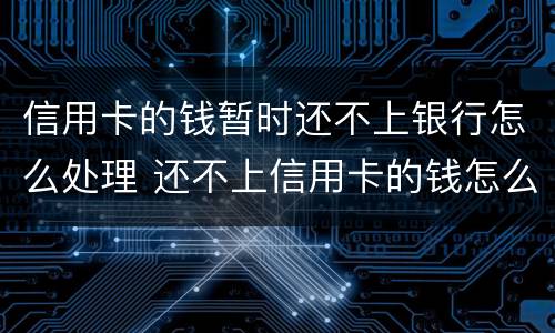信用卡的钱暂时还不上银行怎么处理 还不上信用卡的钱怎么办