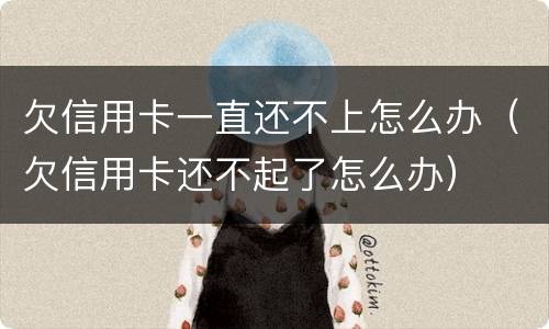 欠信用卡一直还不上怎么办（欠信用卡还不起了怎么办）