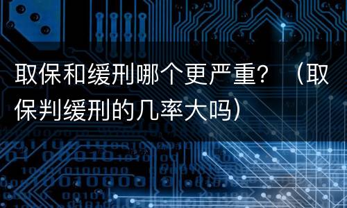 取保和缓刑哪个更严重？（取保判缓刑的几率大吗）