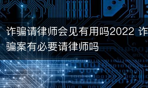 诈骗请律师会见有用吗2022 诈骗案有必要请律师吗