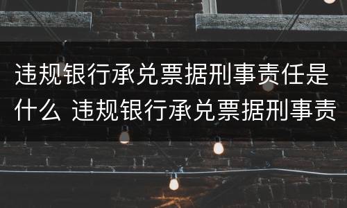 违规银行承兑票据刑事责任是什么 违规银行承兑票据刑事责任是什么
