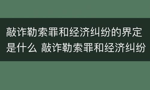 敲诈勒索罪和经济纠纷的界定是什么 敲诈勒索罪和经济纠纷的界定是什么