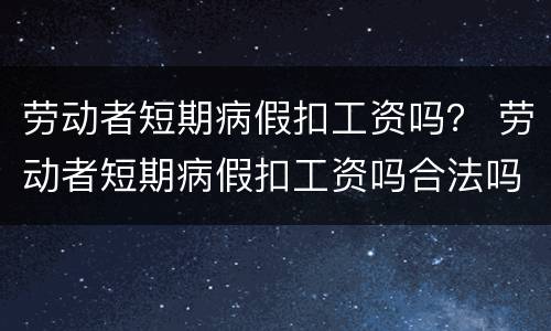 劳动者短期病假扣工资吗？ 劳动者短期病假扣工资吗合法吗