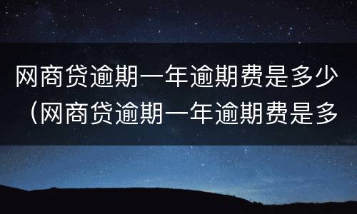 网商贷逾期一年逾期费是多少（网商贷逾期一年逾期费是多少钱）