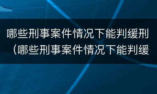 哪些刑事案件情况下能判缓刑（哪些刑事案件情况下能判缓刑呢）