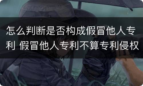 怎么判断是否构成假冒他人专利 假冒他人专利不算专利侵权行为