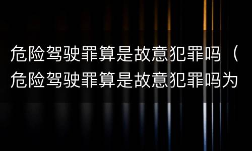 危险驾驶罪算是故意犯罪吗（危险驾驶罪算是故意犯罪吗为什么）