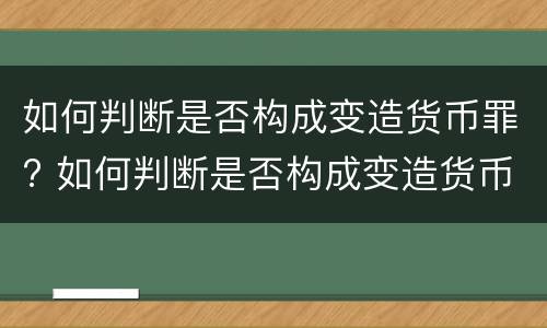 如何判断是否构成变造货币罪? 如何判断是否构成变造货币罪案例