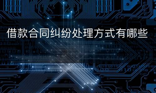 借款合同纠纷处理方式有哪些