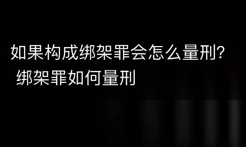 如果构成绑架罪会怎么量刑？ 绑架罪如何量刑