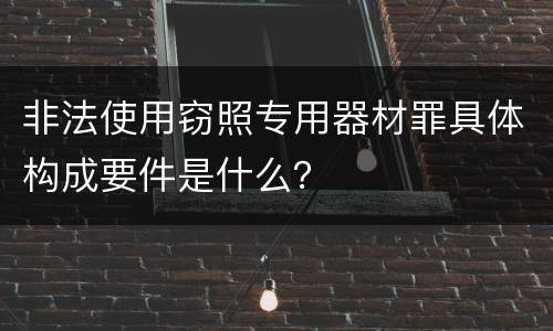 非法使用窃照专用器材罪具体构成要件是什么？