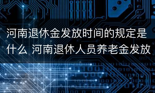 河南退休金发放时间的规定是什么 河南退休人员养老金发放时间是?