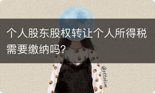 个人股东股权转让个人所得税需要缴纳吗？