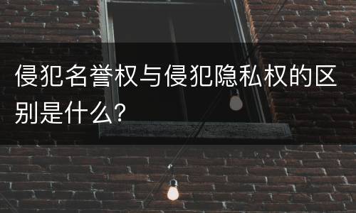 侵犯名誉权与侵犯隐私权的区别是什么？