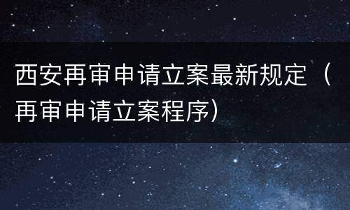 西安再审申请立案最新规定（再审申请立案程序）