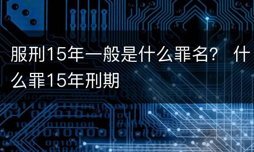 服刑15年一般是什么罪名？ 什么罪15年刑期