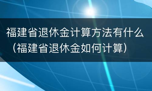 福建省退休金计算方法有什么（福建省退休金如何计算）