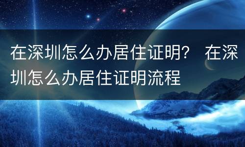 在深圳怎么办居住证明？ 在深圳怎么办居住证明流程