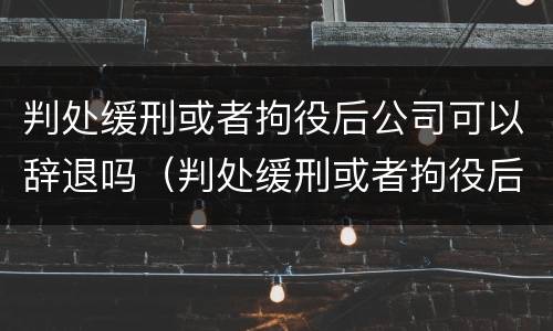 判处缓刑或者拘役后公司可以辞退吗（判处缓刑或者拘役后公司可以辞退吗）