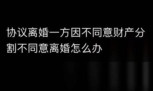 协议离婚一方因不同意财产分割不同意离婚怎么办