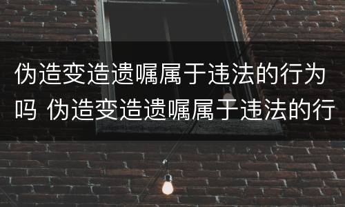 伪造变造遗嘱属于违法的行为吗 伪造变造遗嘱属于违法的行为吗