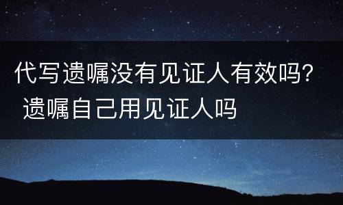 代写遗嘱没有见证人有效吗？ 遗嘱自己用见证人吗