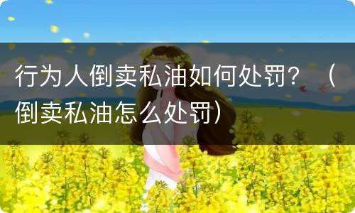 行为人倒卖私油如何处罚？（倒卖私油怎么处罚）