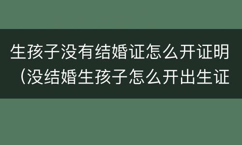 生孩子没有结婚证怎么开证明（没结婚生孩子怎么开出生证明）