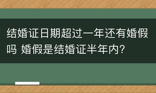 结婚证日期超过一年还有婚假吗 婚假是结婚证半年内?