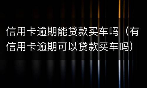 信用卡逾期能贷款买车吗（有信用卡逾期可以贷款买车吗）
