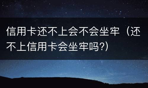 信用卡还不上会不会坐牢（还不上信用卡会坐牢吗?）