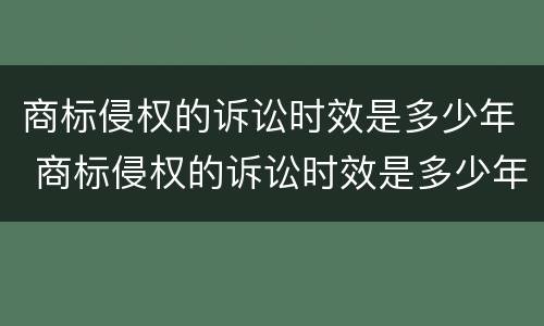 商标侵权的诉讼时效是多少年 商标侵权的诉讼时效是多少年的